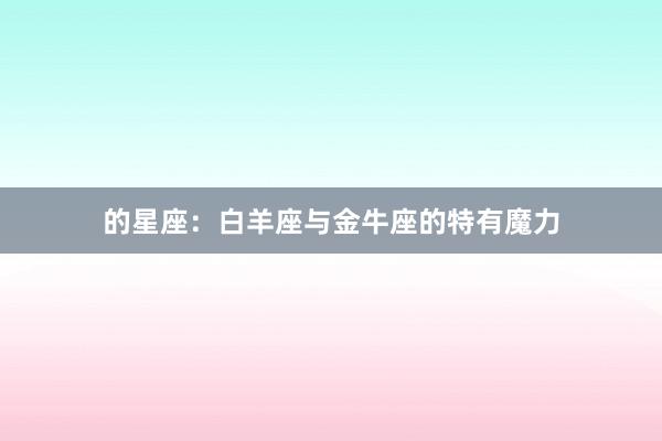 的星座：白羊座与金牛座的特有魔力