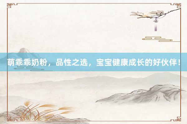 萌乖乖奶粉，品性之选，宝宝健康成长的好伙伴！
