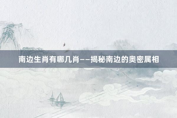 南边生肖有哪几肖——揭秘南边的奥密属相