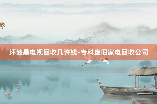 坏液晶电视回收几许钱-专科废旧家电回收公司