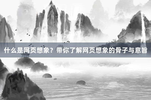 什么是网页想象？带你了解网页想象的骨子与意旨