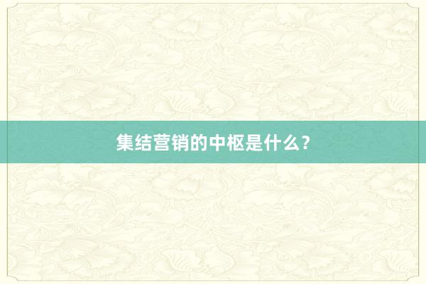 集结营销的中枢是什么？
