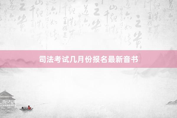 司法考试几月份报名最新音书