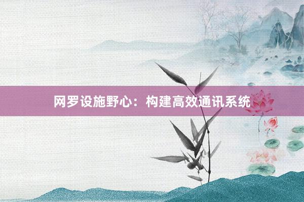 网罗设施野心：构建高效通讯系统