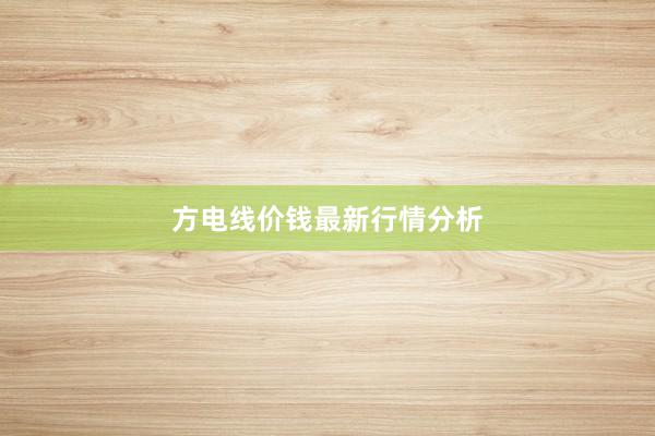 方电线价钱最新行情分析