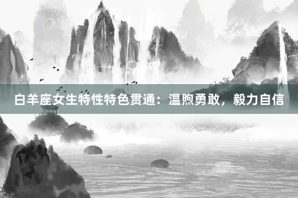 白羊座女生特性特色贯通：温煦勇敢，毅力自信