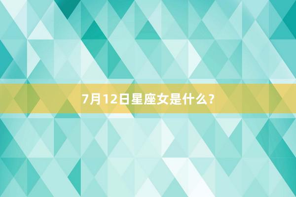 7月12日星座女是什么？