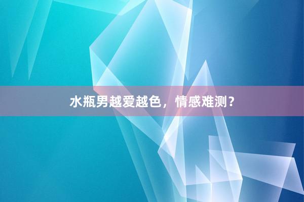水瓶男越爱越色，情感难测？
