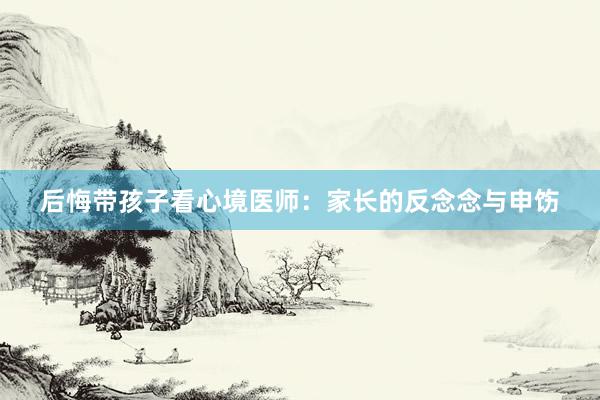 后悔带孩子看心境医师：家长的反念念与申饬
