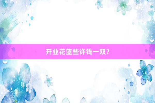 开业花篮些许钱一双？
