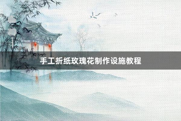 手工折纸玫瑰花制作设施教程