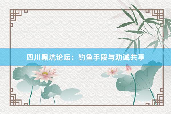 四川黑坑论坛：钓鱼手段与劝诫共享