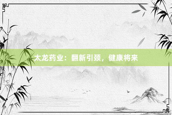 太龙药业：翻新引颈，健康将来